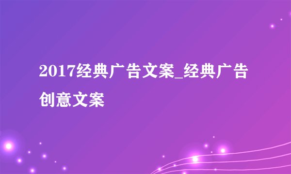 2017经典广告文案_经典广告创意文案