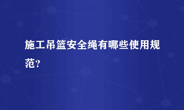 施工吊篮安全绳有哪些使用规范？