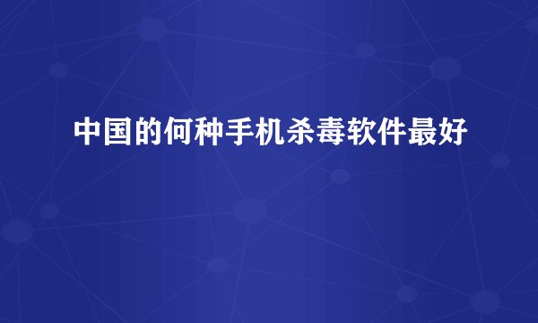 中国的何种手机杀毒软件最好