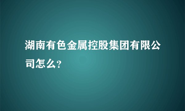 湖南有色金属控股集团有限公司怎么?