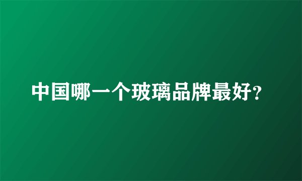 中国哪一个玻璃品牌最好?