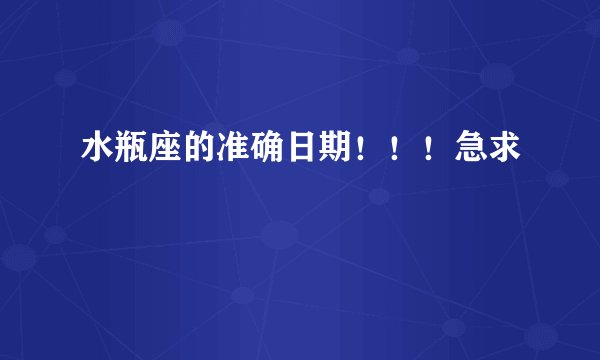 水瓶座的准确日期!!!急求