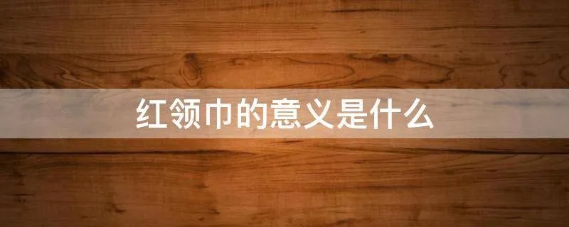 红领巾的意义是什么