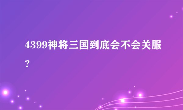 4399神将三国到底会不会关服？