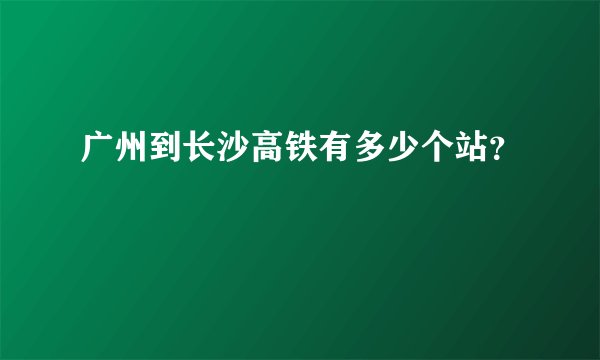 广州到长沙高铁有多少个站？