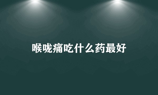 喉咙痛吃什么药最好