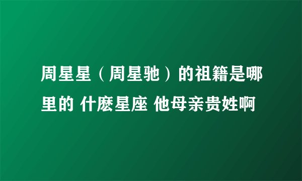 周星星（周星驰）的祖籍是哪里的 什麽星座 他母亲贵姓啊