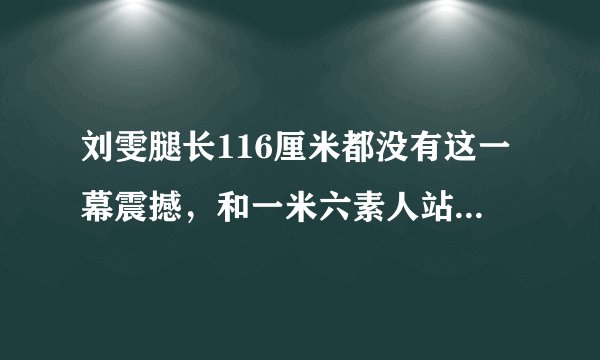 刘雯腿长116厘米都没有这一幕震撼，和一米六素人站一起像巨人