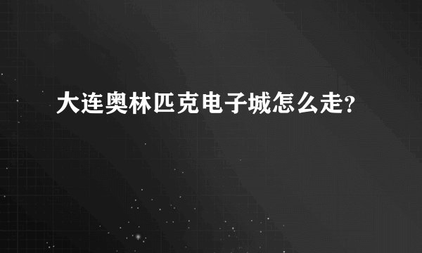 大连奥林匹克电子城怎么走？