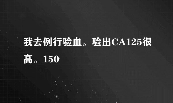 我去例行验血。验出CA125很高。150