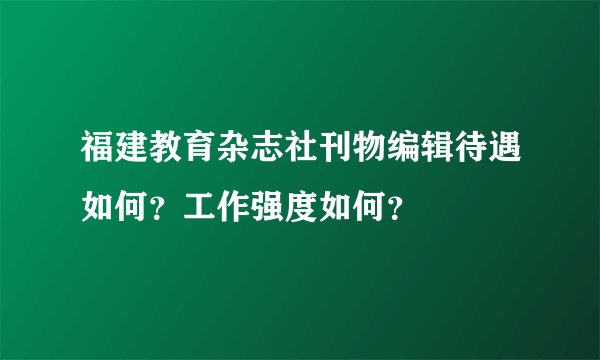 福建教育杂志社刊物编辑待遇如何？工作强度如何？