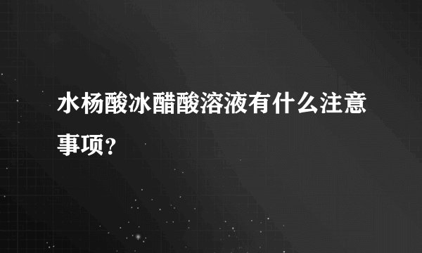 水杨酸冰醋酸溶液有什么注意事项？