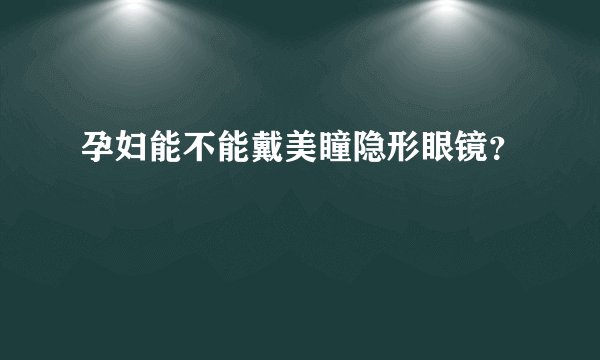 孕妇能不能戴美瞳隐形眼镜？