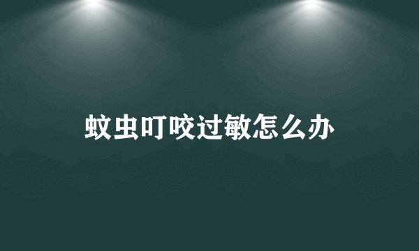 蚊虫叮咬过敏怎么办