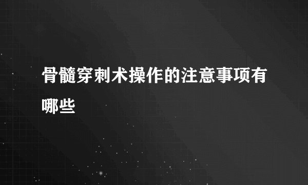 骨髓穿刺术操作的注意事项有哪些