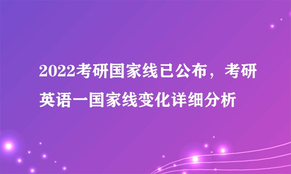 2022考研国家线已公布，考研英语一国家线变化详细分析