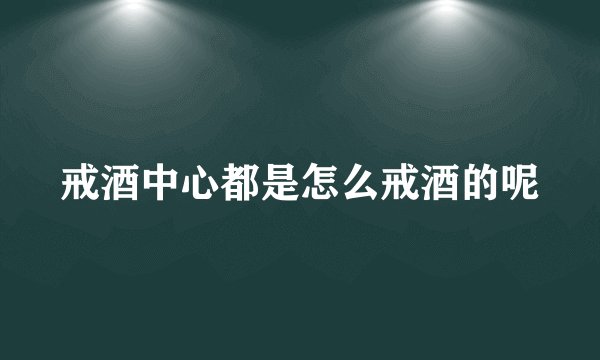 戒酒中心都是怎么戒酒的呢