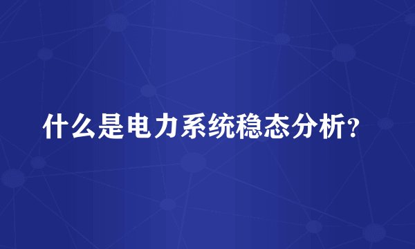 什么是电力系统稳态分析？