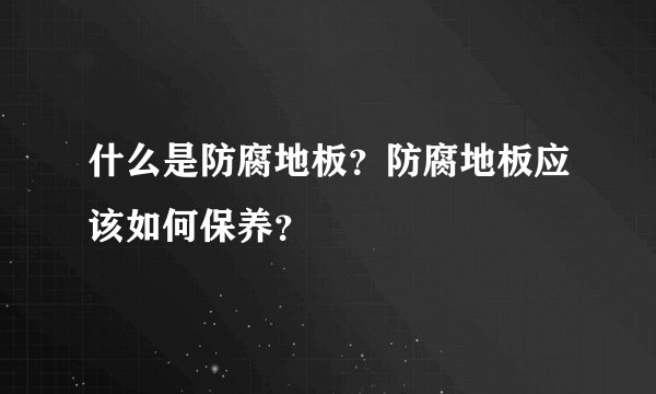 什么是防腐地板？防腐地板应该如何保养？