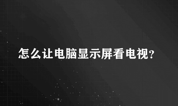 怎么让电脑显示屏看电视？
