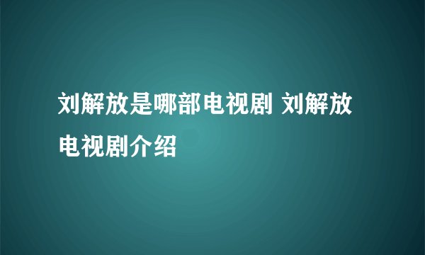 刘解放是哪部电视剧 刘解放电视剧介绍