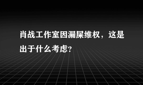 肖战工作室因漏屎维权,这是出于什么考虑?