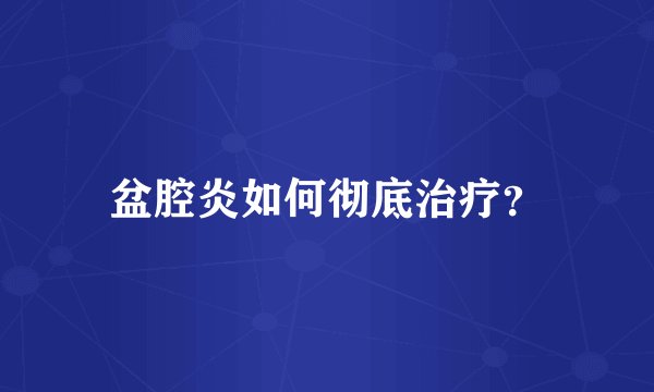 盆腔炎如何彻底治疗？