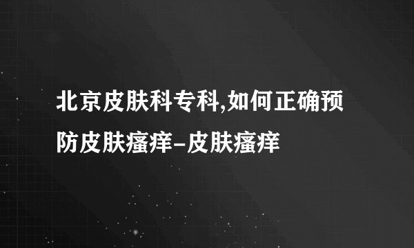 北京皮肤科专科,如何正确预防皮肤瘙痒-皮肤瘙痒