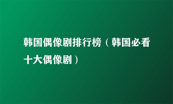 韩国偶像剧排行榜（韩国必看十大偶像剧）