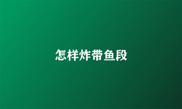 怎样炸带鱼段