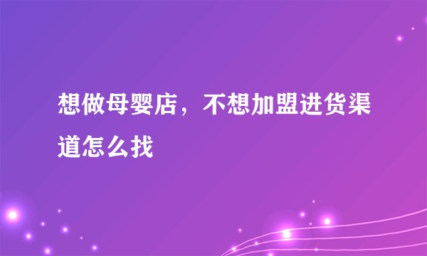 想做母婴店，不想加盟进货渠道怎么找