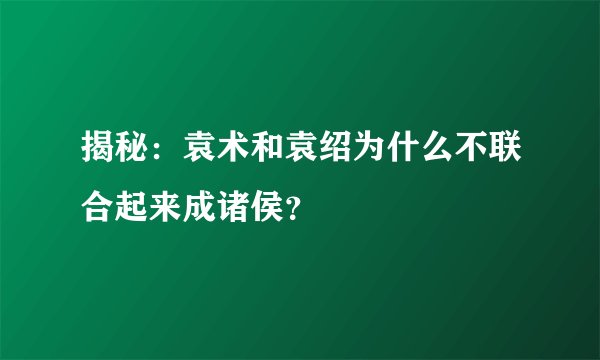 揭秘:袁术和袁绍为什么不联合起来成诸侯?