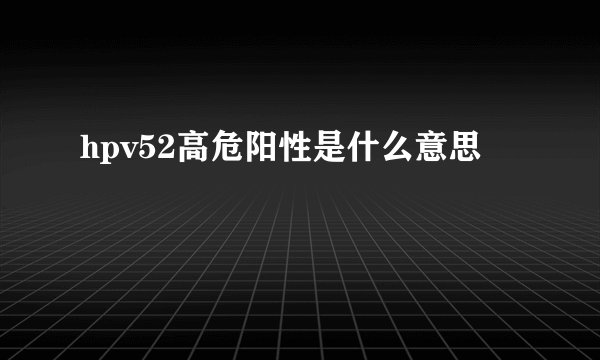 hpv52高危阳性是什么意思