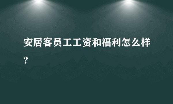 安居客员工工资和福利怎么样？