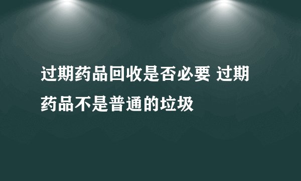 过期药品回收是否必要 过期药品不是普通的垃圾