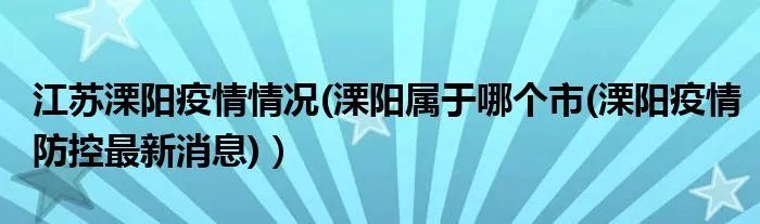 江苏溧阳疫情情况(溧阳属于哪个市(溧阳疫情防控最新消息))