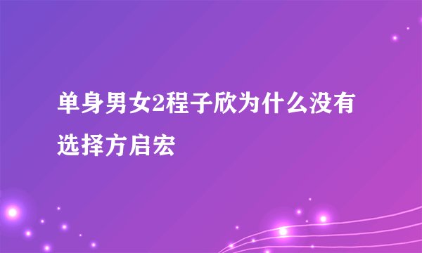 单身男女2程子欣为什么没有选择方启宏