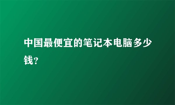 中国最便宜的笔记本电脑多少钱？
