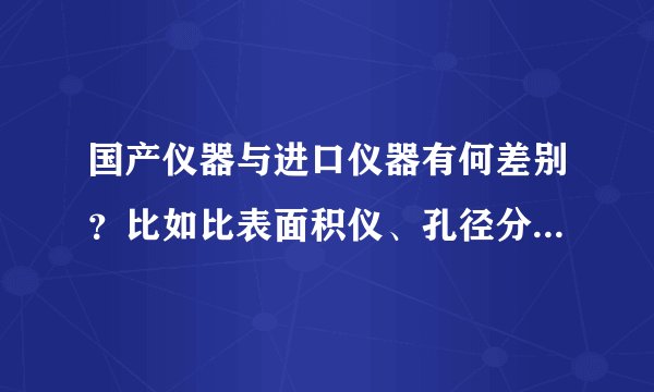 国产仪器与进口仪器有何差别?比如比表面积仪、孔径分析仪、真密度分析仪、化学吸附仪等