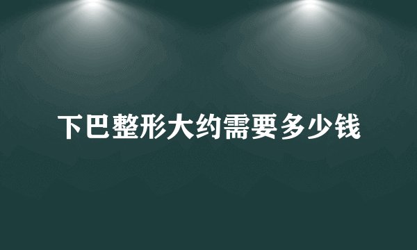 下巴整形大约需要多少钱