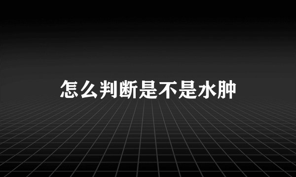 怎么判断是不是水肿