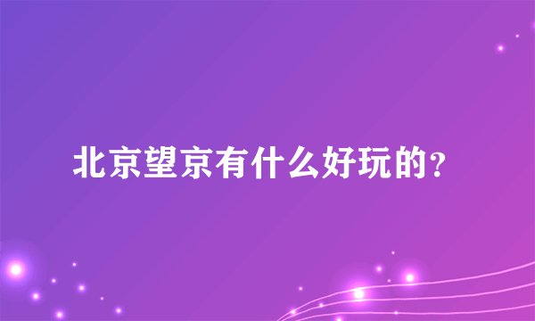 北京望京有什么好玩的？