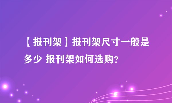 【报刊架】报刊架尺寸一般是多少 报刊架如何选购?