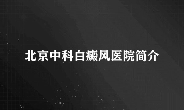 北京中科白癜风医院简介