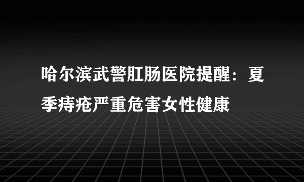 哈尔滨武警肛肠医院提醒：夏季痔疮严重危害女性健康