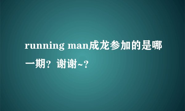 running man成龙参加的是哪一期?谢谢~?