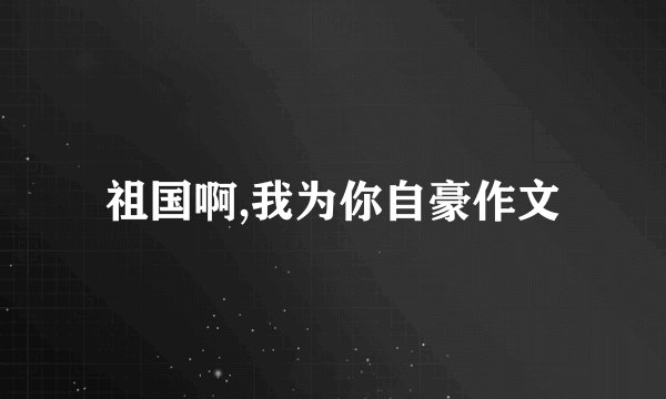 祖国啊,我为你自豪作文