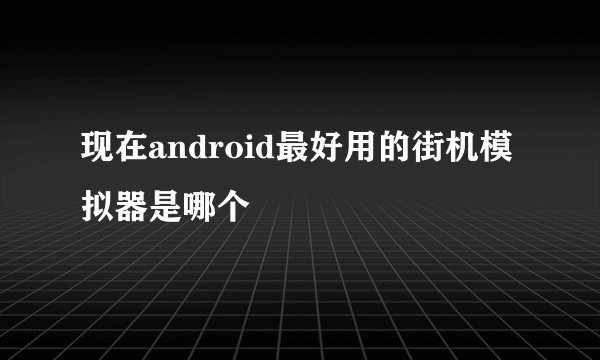 现在android最好用的街机模拟器是哪个
