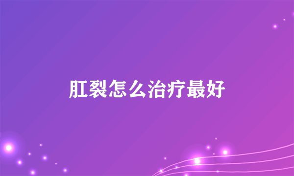 肛裂怎么治疗最好