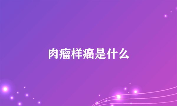 肉瘤样癌是什么